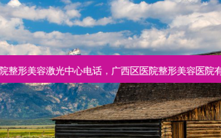 广西区医院整形美容激光中心 *** ，广西区医院整形美容医院有什么项目