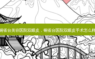 铜雀台美容医院双眼皮，铜雀台医院双眼皮手术怎么样