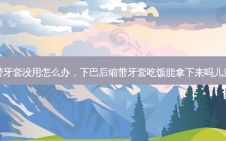 下巴后缩带牙套没用怎么办，下巴后缩带牙套吃饭能拿下来吗儿童可以戴吗