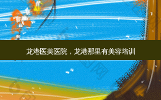 龙港医美医院，龙港那里有美容培训