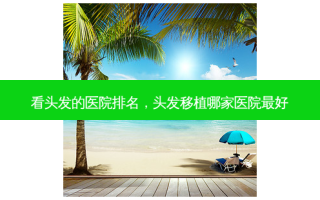 看头发的医院排名，头发移植哪家医院 *** 