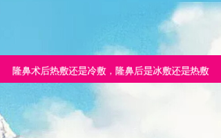 隆鼻术后热敷还是冷敷，隆鼻后是冰敷还是热敷