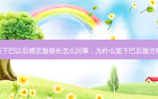 垫下巴以后感觉脸很长怎么回事，为什么垫下巴后脸方啦