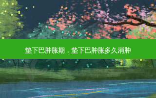 垫下巴肿胀期，垫下巴肿胀多久消肿