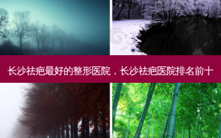 长沙祛疤好的整形医院，长沙祛疤医院排名前十