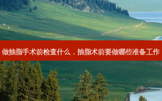 做抽脂手术前检查什么，抽脂术前要做哪些准备工作