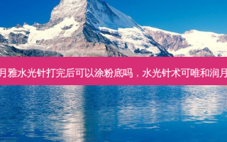 润月雅水光针打完后可以涂粉底吗，水光针术可唯和润月雅