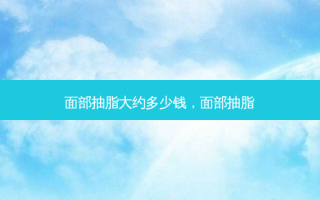 面部抽脂大约多少钱，面部抽脂