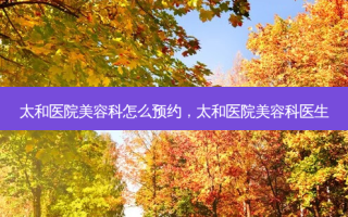 太和医院美容科怎么预约，太和医院美容科医生