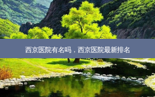 西京医院有名吗，西京医院最新排名