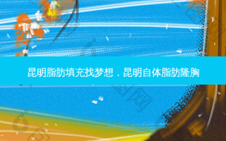 昆明脂肪填充找梦想，昆明自体脂肪隆胸