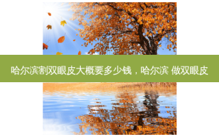 哈尔滨割双眼皮大概要多少钱，哈尔滨 做双眼皮