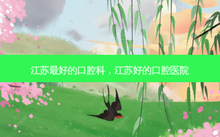 江苏 *** 的口腔科，江苏好的口腔医院