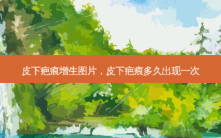 皮下疤痕增生图片，皮下疤痕多久出现一次