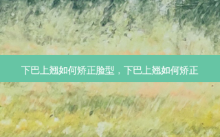 下巴上翘如何矫正脸型，下巴上翘如何矫正