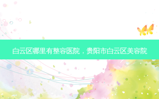 白云区哪里有整容医院，贵阳市白云区美容院