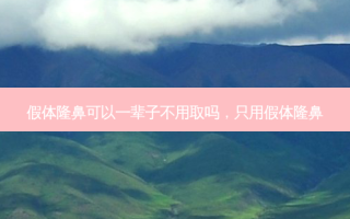 假体隆鼻可以一辈子不用取吗，只用假体隆鼻