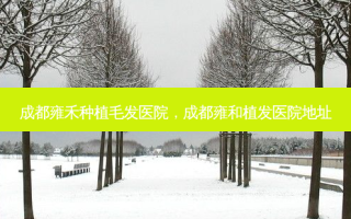 成都雍禾种植毛发医院，成都雍和植发医院地址