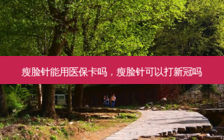 瘦脸针能用医保卡吗，瘦脸针可以打新冠吗