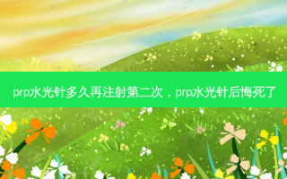 prp水光针多久再注射第二次，prp水光针后悔死了