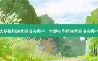 大腿抽脂注意事项有哪些，大腿抽脂后注意事项有哪些