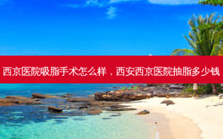 西京医院吸脂手术怎么样，西安西京医院抽脂多少钱