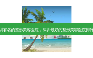深圳有名的整形美容医院，深圳 *** 的整形美容医院排行榜