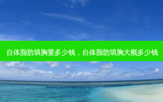 自体脂肪填胸要多少钱，自体脂肪填胸大概多少钱