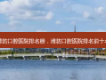 潍坊口腔医院排名榜，潍坊口腔医院排名前十名