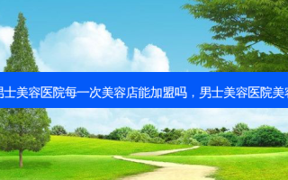 男士美容医院每一次美容店能加盟吗，男士美容医院美容