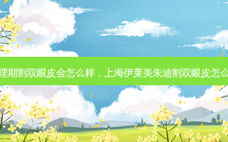 生理期割双眼皮会怎么样，上海伊莱美朱迪割双眼皮怎么样