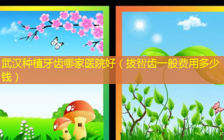 武汉种植牙齿哪家医院好（拔智齿一般费用多少钱）
