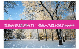 澧县美容医院哪家好，澧县人民医院整形美容科