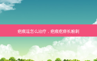 疤痕逗怎么治疗，疤痕疙瘩长粉刺
