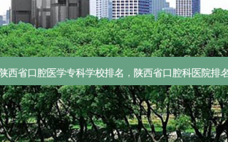 陕西省口腔医学专科学校排名，陕西省口腔科医院排名