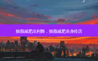 抽脂减肥法利弊，抽脂减肥亲身经历