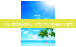 水光针之前要洗脸吗，水光针术后注意事项有哪些