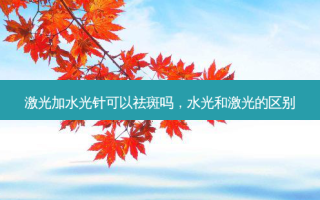 激光加水光针可以祛斑吗，水光和激光的区别