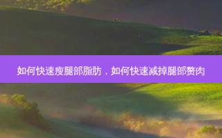 如何快速瘦腿部脂肪，如何快速减掉腿部赘肉