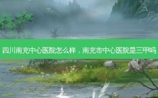 四川南充中心医院怎么样，南充市中心医院是三甲吗
