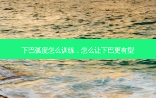 下巴弧度怎么训练，怎么让下巴更有型