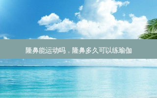 隆鼻能运动吗，隆鼻多久可以练瑜伽
