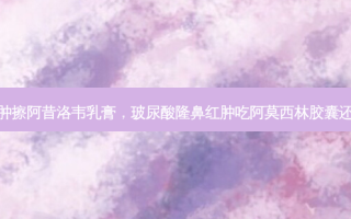 玻尿酸隆鼻红肿擦阿昔洛韦乳膏，玻尿酸隆鼻红肿吃阿莫西林胶囊还是罗红霉素片