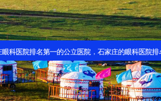 石家庄眼科医院的公立医院，石家庄的眼科医院排名前十