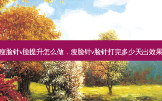 瘦脸针v脸提升怎么做，瘦脸针v脸针打完多少天出效果