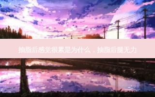 抽脂后感觉很累是为什么，抽脂后腿无力