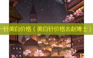 一针美白价格（美白针价格去赵博士）