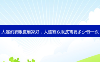 大连割双眼皮谁家好，大连割双眼皮需要多少钱一次