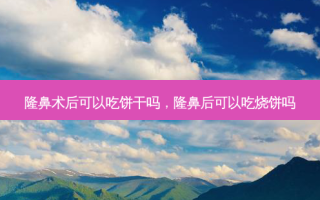 隆鼻术后可以吃饼干吗，隆鼻后可以吃烧饼吗