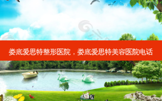 娄底爱思特整形医院，娄底爱思特美容医院 *** 